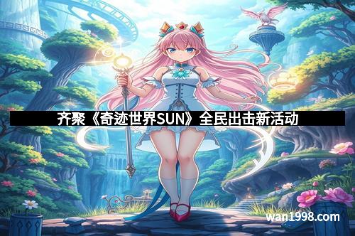 齐聚《奇迹世界SUN》全民出击新活动 齐聚《奇迹世界SUN》全民出击新活动