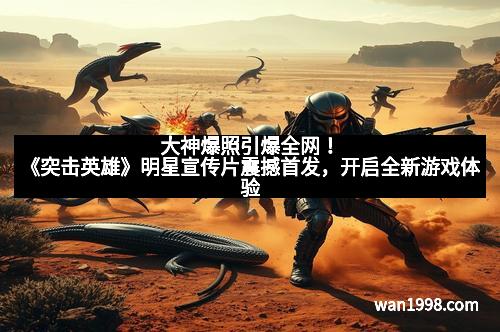大神爆照引爆全网!《突击英雄》明星宣传片震撼首发,开启全新游戏体验 大神爆照引爆全网!《突击英雄》明星宣传片震撼首发,开启全新游戏体验