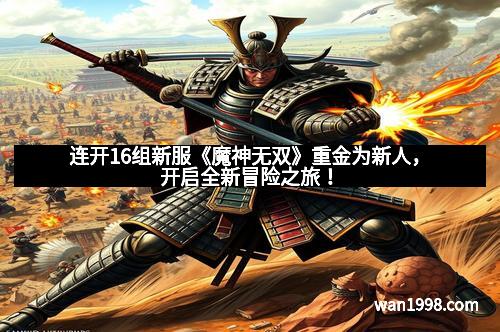 连开16组新服《魔神无双》重金为新人,开启全新冒险之旅! 连开16组新服《魔神无双》重金为新人,开启全新冒险之旅!